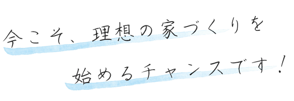 今こそ、理想の家づくりを始めるチャンス！